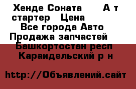 Хенде Соната5 2,0 А/т стартер › Цена ­ 3 500 - Все города Авто » Продажа запчастей   . Башкортостан респ.,Караидельский р-н